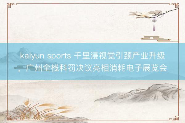 kaiyun sports 千里浸视觉引颈产业升级,广州全栈科罚决议亮相消耗电子展览会