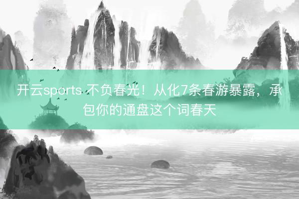 开云sports 不负春光!从化7条春游暴露,承包你的通盘这个词春天