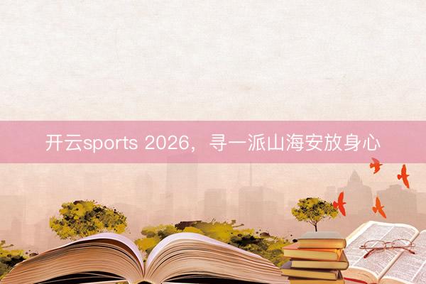 开云sports 2026,寻一派山海安放身心