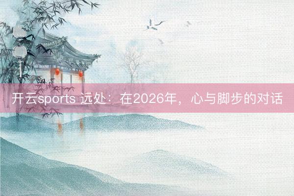 开云sports 远处:在2026年,心与脚步的对话
