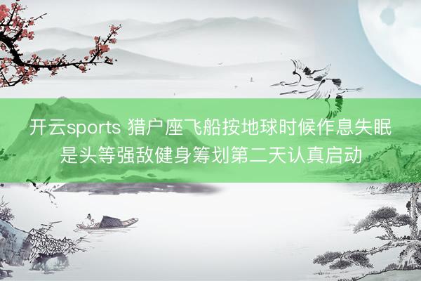 开云sports 猎户座飞船按地球时候作息失眠是头等强敌健身筹划第二天认真启动
