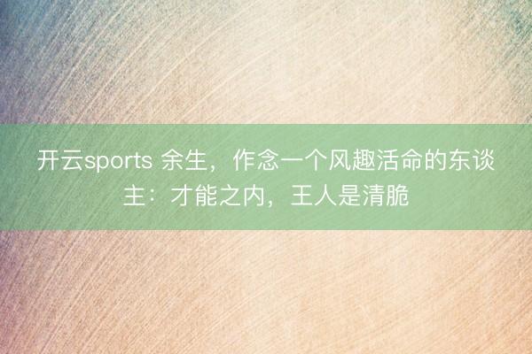 开云sports 余生,作念一个风趣活命的东谈主:才能之内,王人是清脆