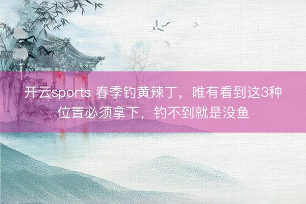 开云sports 春季钓黄辣丁，唯有看到这3种位置必须拿下，钓不到就是没鱼