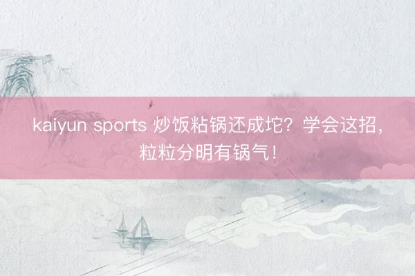 kaiyun sports 炒饭粘锅还成坨?学会这招,粒粒分明有锅气!