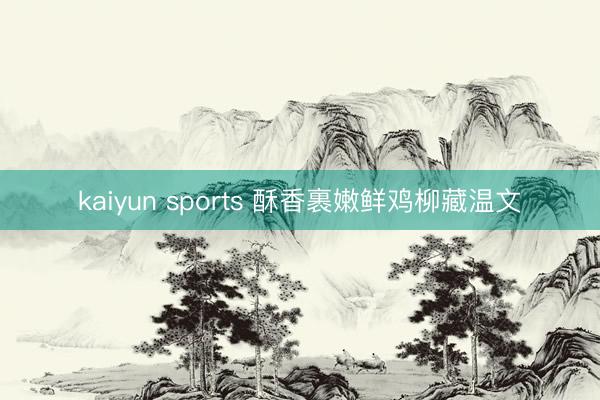 kaiyun sports 酥香裹嫩鲜鸡柳藏温文