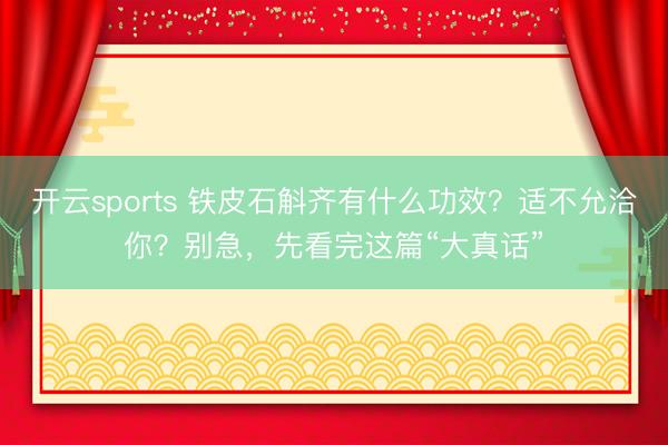 开云sports 铁皮石斛齐有什么功效?适不允洽你?别急,先看完这篇“大真话”