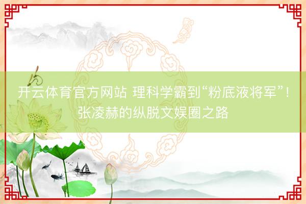开云体育官方网站 理科学霸到“粉底液将军”！张凌赫的纵脱文娱圈之路