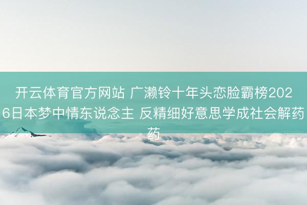 开云体育官方网站 广濑铃十年头恋脸霸榜2026日本梦中情东说念主 反精细好意思学成社会解药