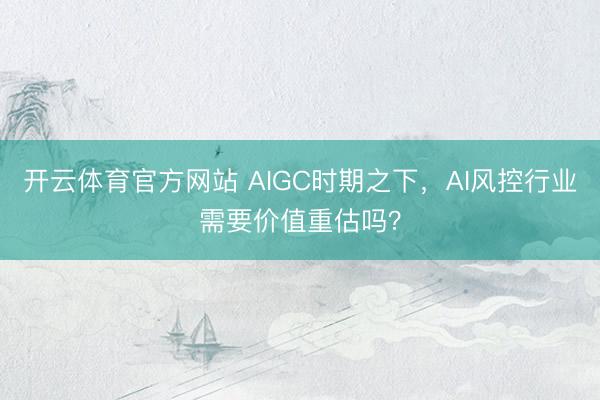开云体育官方网站 AIGC时期之下，AI风控行业需要价值重估吗？