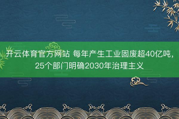 开云体育官方网站 每年产生工业固废超40亿吨,25个部门明确2030年治理主义