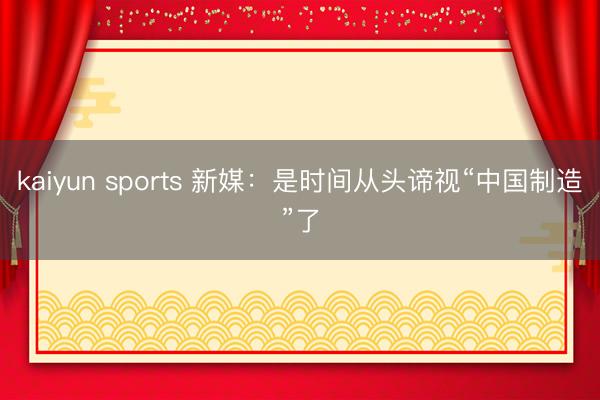 kaiyun sports 新媒:是时间从头谛视“中国制造”了