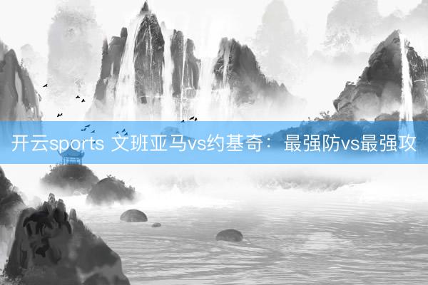 开云sports 文班亚马vs约基奇：最强防vs最强攻