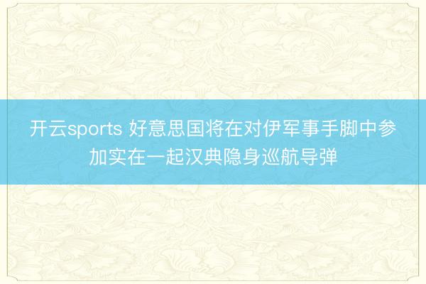 开云sports 好意思国将在对伊军事手脚中参加实在一起汉典隐身巡航导弹