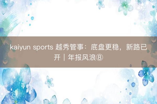 kaiyun sports 越秀管事：底盘更稳，新路已开｜年报风浪⑧