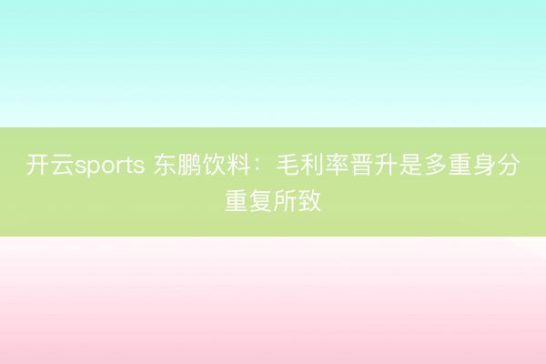 开云sports 东鹏饮料:毛利率晋升是多重身分重复所致
