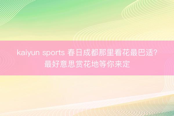 kaiyun sports 春日成都那里看花最巴适?最好意思赏花地等你来定