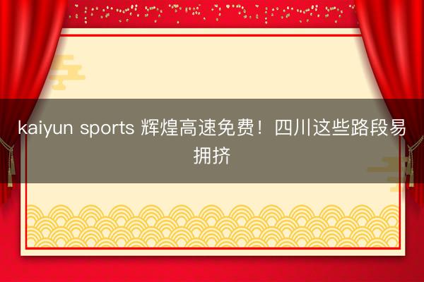 kaiyun sports 辉煌高速免费!四川这些路段易拥挤