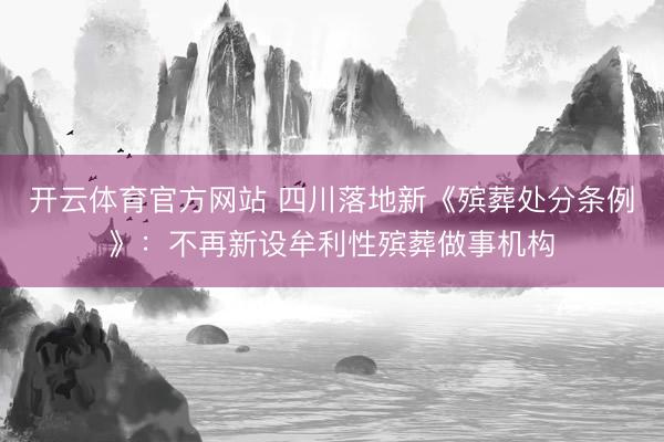 开云体育官方网站 四川落地新《殡葬处分条例》：不再新设牟利性殡葬做事机构