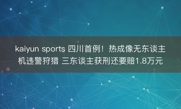kaiyun sports 四川首例！热成像无东谈主机违警狩猎 三东谈主获刑还要赔1.8万元
