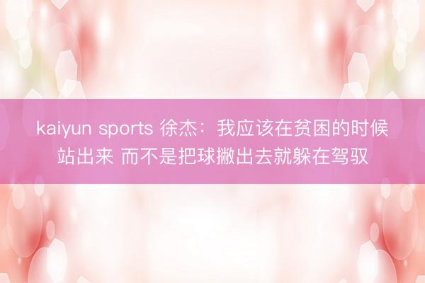 kaiyun sports 徐杰:我应该在贫困的时候站出来 而不是把球撇出去就躲在驾驭
