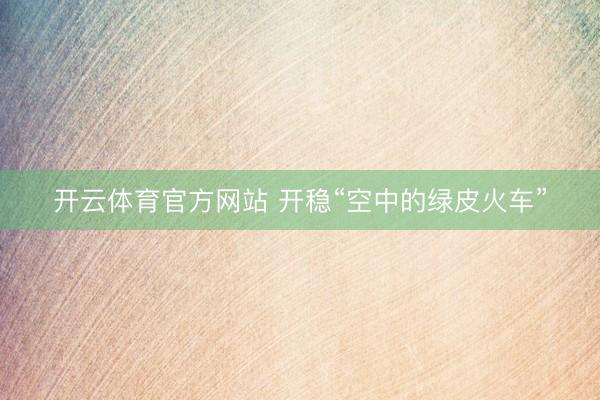 开云体育官方网站 开稳“空中的绿皮火车”