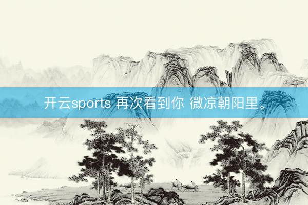 开云sports 再次看到你 微凉朝阳里<a href=