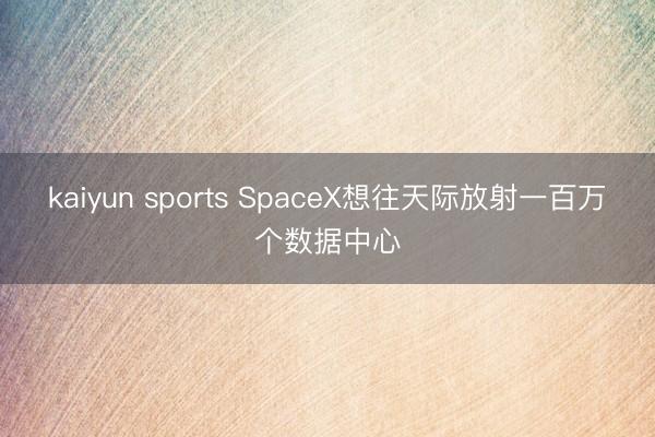 kaiyun sports SpaceX想往天际放射一百万个数据中心