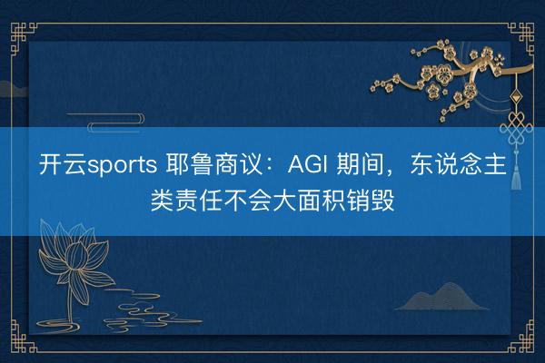 开云sports 耶鲁商议:AGI 期间,东说念主类责任不会大面积销毁