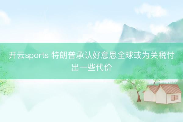 开云sports 特朗普承认好意思全球或为关税付出一些代价