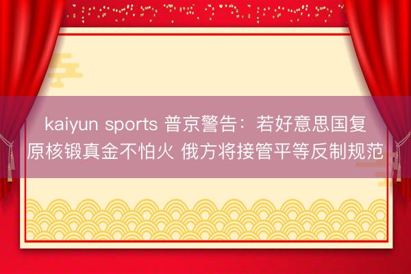 kaiyun sports 普京警告：若好意思国复原核锻真金不怕火 俄方将接管平等反制规范