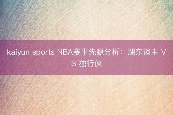 kaiyun sports NBA赛事先瞻分析：湖东谈主 VS 独行侠