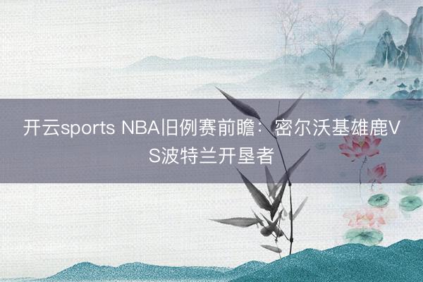 开云sports NBA旧例赛前瞻:密尔沃基雄鹿VS波特兰开垦者