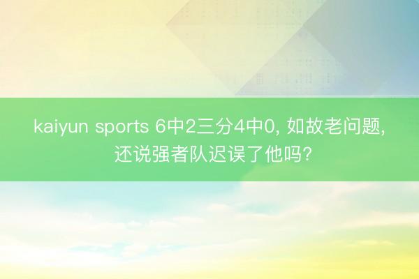 kaiyun sports 6中2三分4中0， 如故老问题， 还说强者队迟误了他吗?