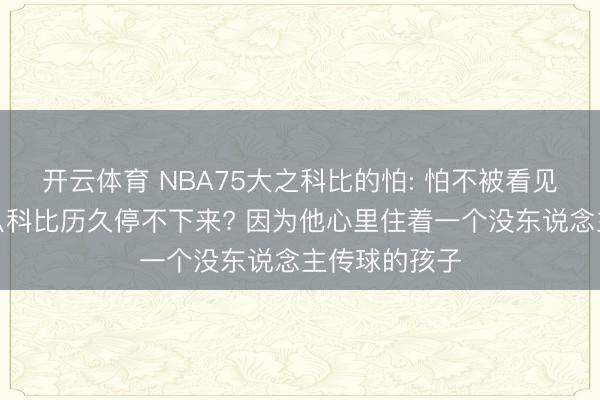 开云体育 NBA75大之科比的怕: 怕不被看见。——为什么科比历久停不下来? 因为他心里住着一个没东说念主传球的孩子