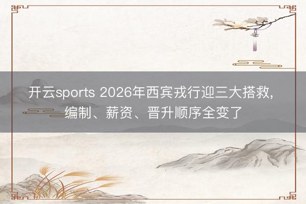 开云sports 2026年西宾戎行迎三大搭救, 编制、薪资、晋升顺序全变了