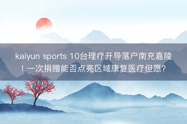 kaiyun sports 10台理疗开导落户南充嘉陵! 一次捐赠能否点亮区域康复医疗但愿?