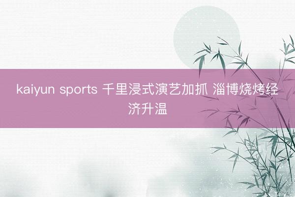 kaiyun sports 千里浸式演艺加抓 淄博烧烤经济升温