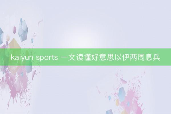 kaiyun sports 一文读懂好意思以伊两周息兵