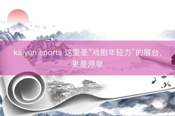 kaiyun sports 这里是“戏剧年轻力”的展台,更是源泉