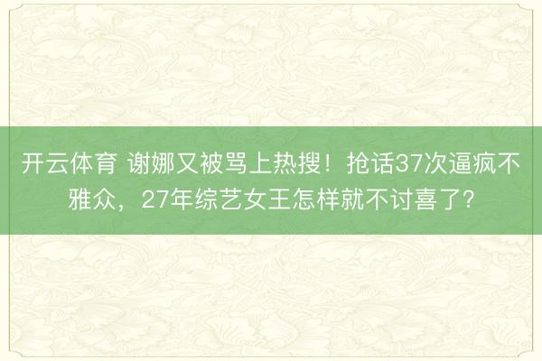 开云体育 谢娜又被骂上热搜!抢话37次逼疯不雅众,27年综艺女王怎样就不讨喜了?