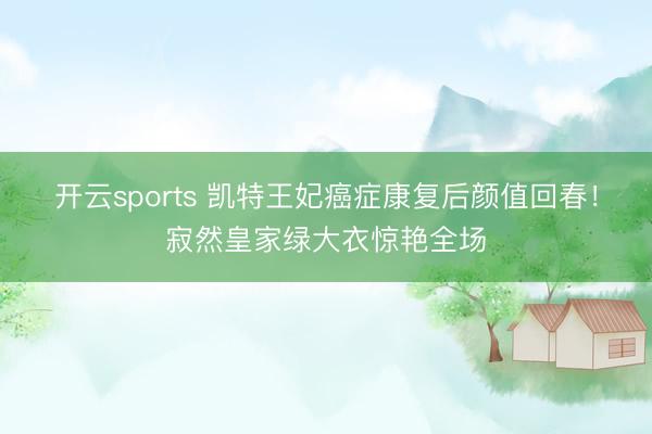开云sports 凯特王妃癌症康复后颜值回春!寂然皇家绿大衣惊艳全场