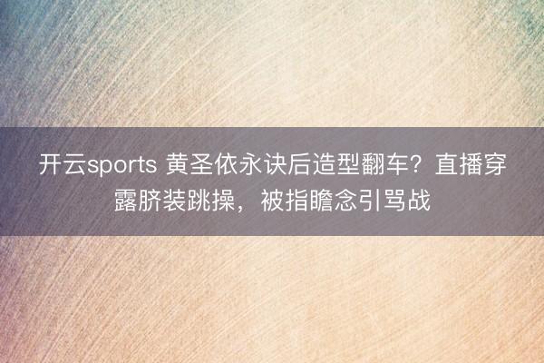 开云sports 黄圣依永诀后造型翻车?直播穿露脐装跳操,被指瞻念引骂战