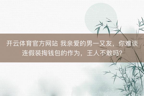 开云体育官方网站 我亲爱的男一又友，你难谈连假装掏钱包的作为，王人不敢吗？