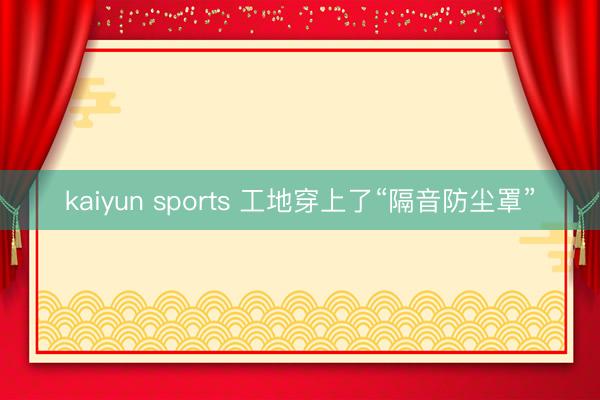 kaiyun sports 工地穿上了“隔音防尘罩”