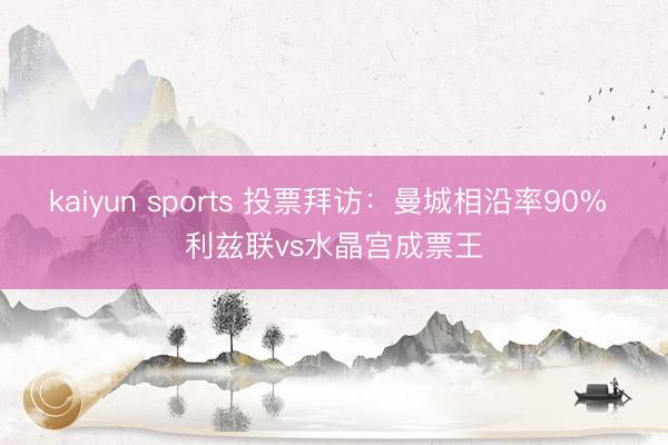 kaiyun sports 投票拜访：曼城相沿率90% 利兹联vs水晶宫成票王