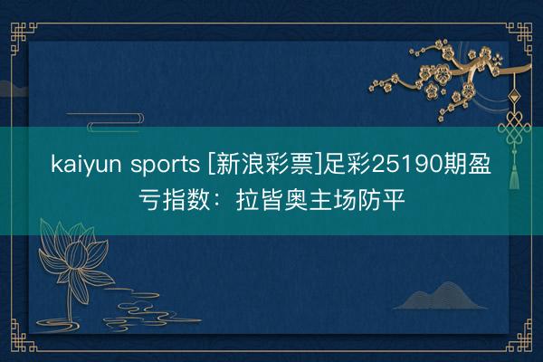 kaiyun sports [新浪彩票]足彩25190期盈亏指数：拉皆奥主场防平