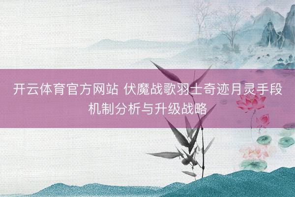 开云体育官方网站 伏魔战歌羽士奇迹月灵手段机制分析与升级战略