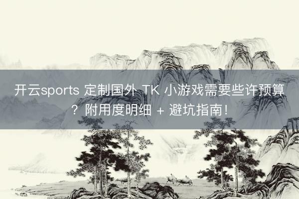 开云sports 定制国外 TK 小游戏需要些许预算?附用度明细 + 避坑指南!