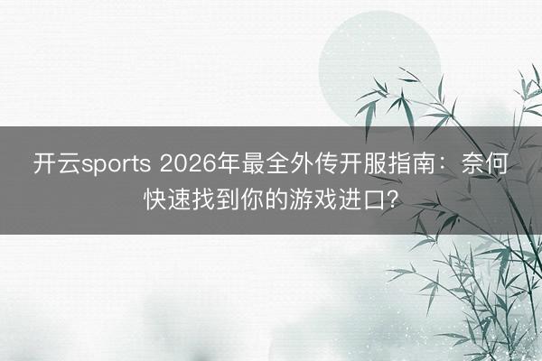 开云sports 2026年最全外传开服指南:奈何快速找到你的游戏进口?