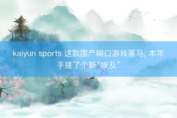 kaiyun sports 这款国产糊口游戏黑马, 本年手搓了个新“埃及”